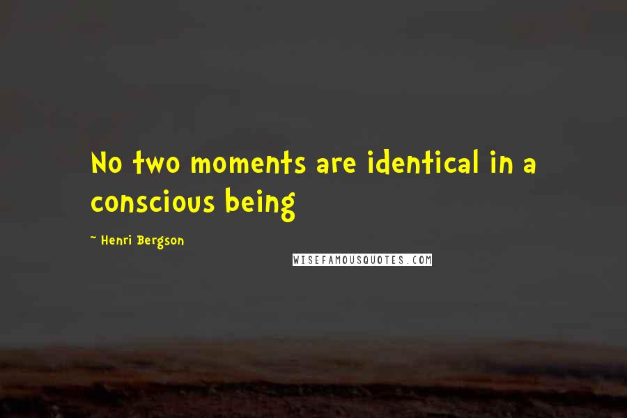 Henri Bergson Quotes: No two moments are identical in a conscious being