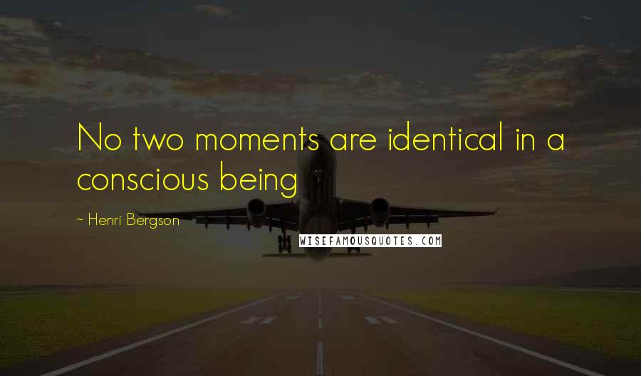 Henri Bergson Quotes: No two moments are identical in a conscious being