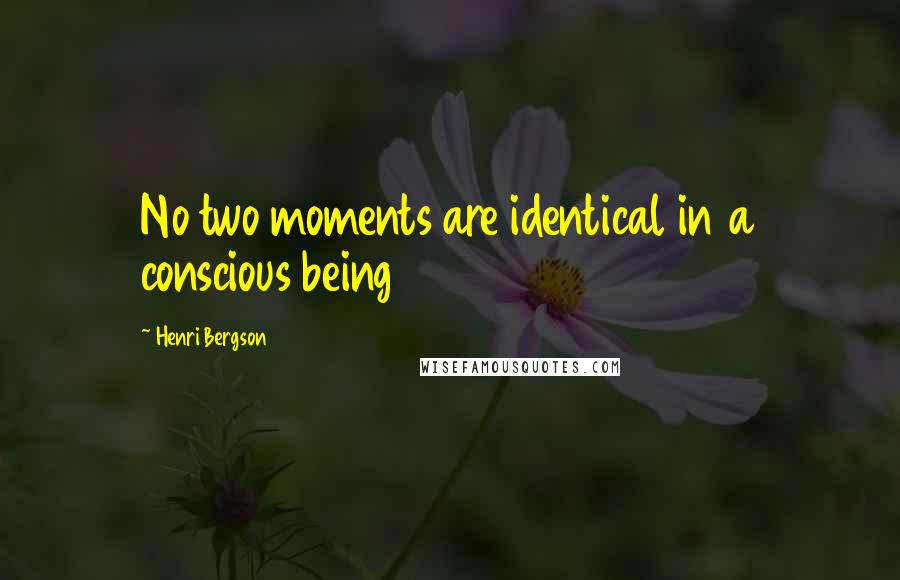 Henri Bergson Quotes: No two moments are identical in a conscious being