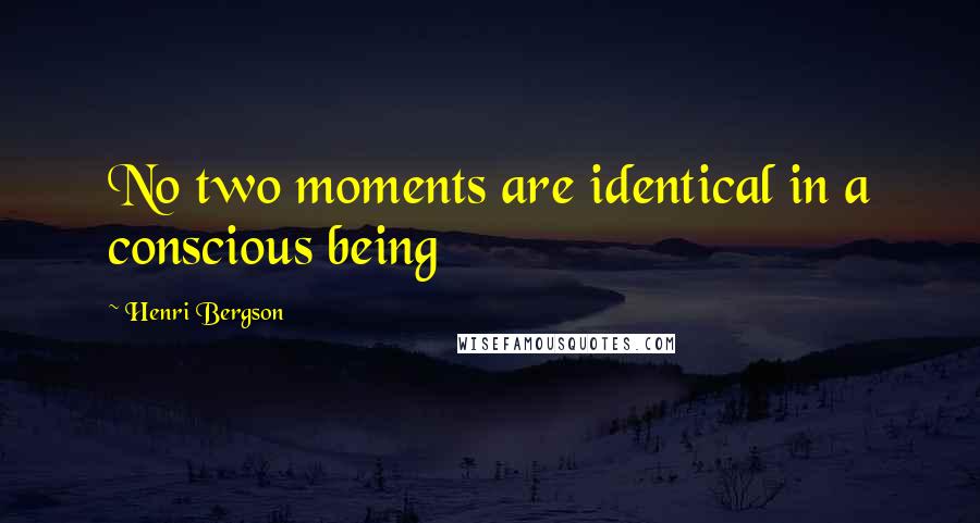 Henri Bergson Quotes: No two moments are identical in a conscious being