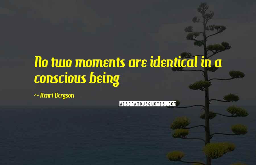 Henri Bergson Quotes: No two moments are identical in a conscious being