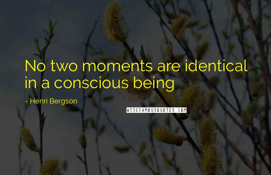 Henri Bergson Quotes: No two moments are identical in a conscious being