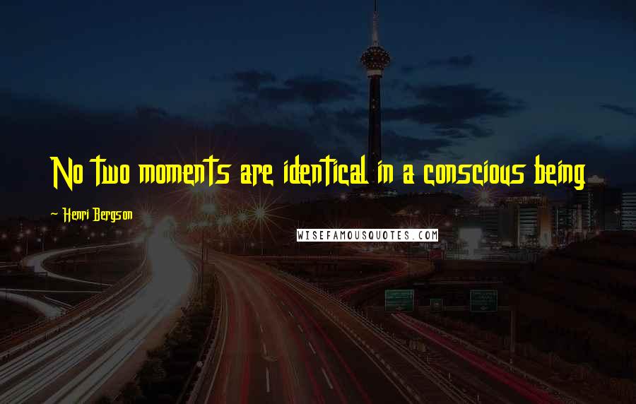 Henri Bergson Quotes: No two moments are identical in a conscious being