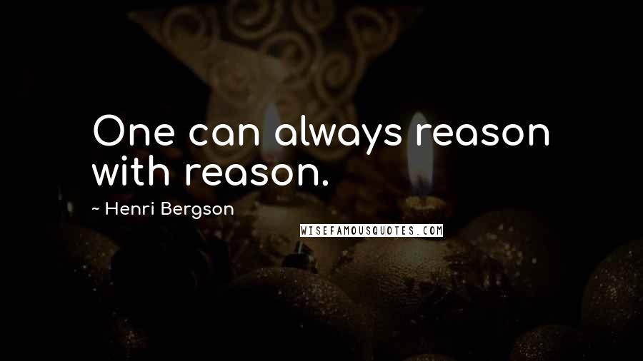 Henri Bergson Quotes: One can always reason with reason.