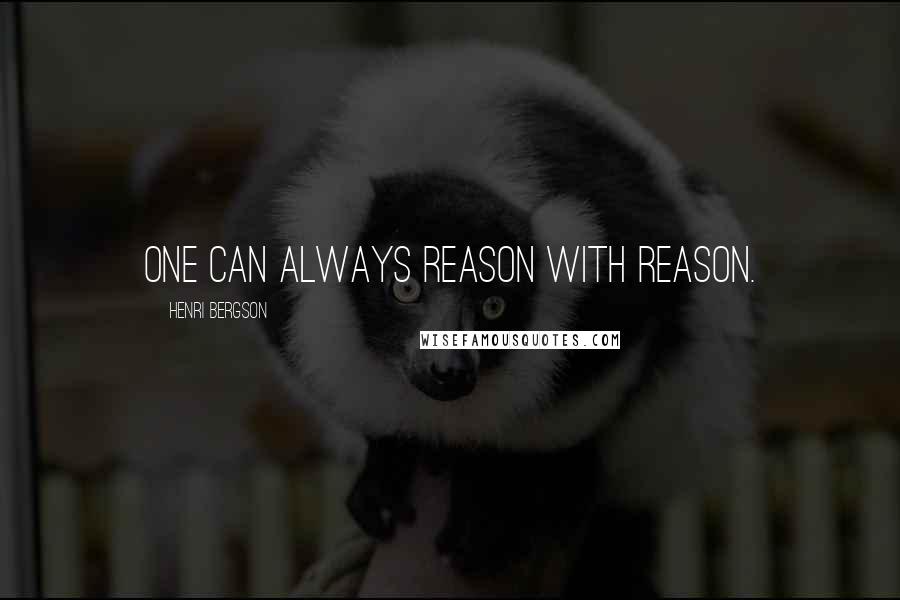 Henri Bergson Quotes: One can always reason with reason.