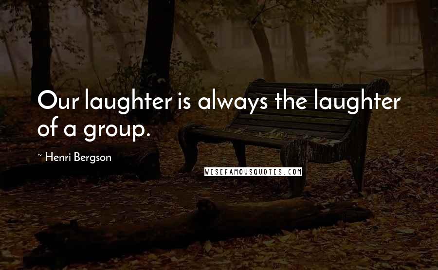 Henri Bergson Quotes: Our laughter is always the laughter of a group.