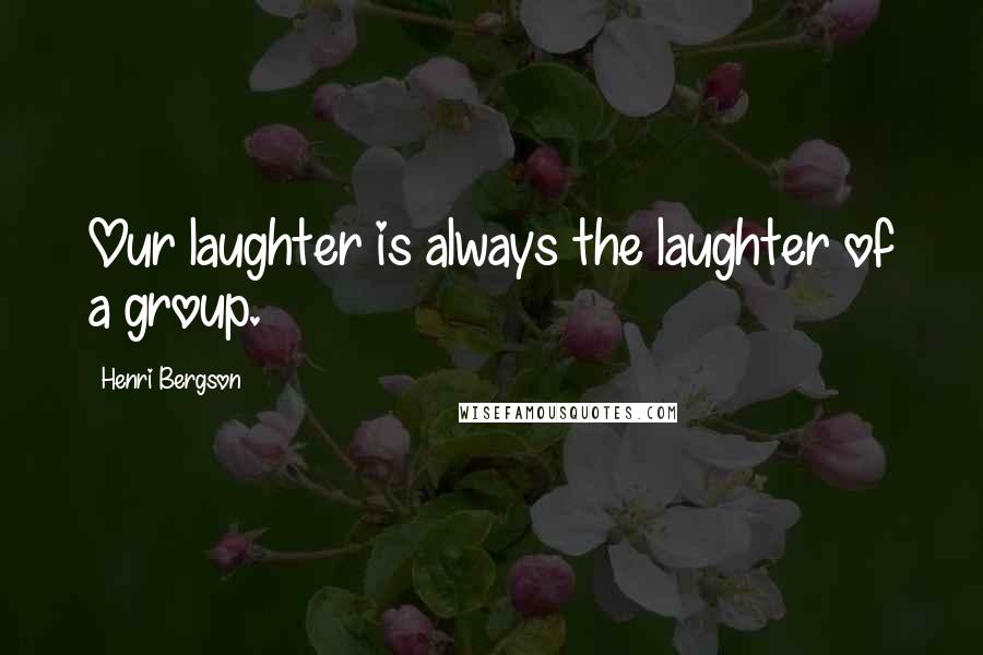 Henri Bergson Quotes: Our laughter is always the laughter of a group.