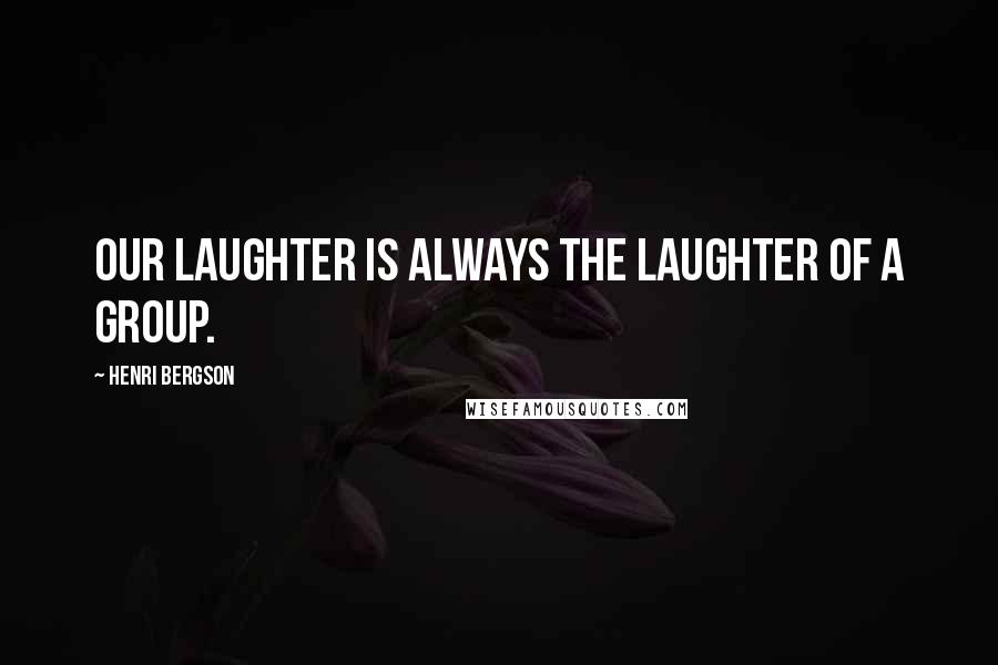 Henri Bergson Quotes: Our laughter is always the laughter of a group.