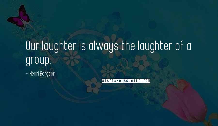 Henri Bergson Quotes: Our laughter is always the laughter of a group.