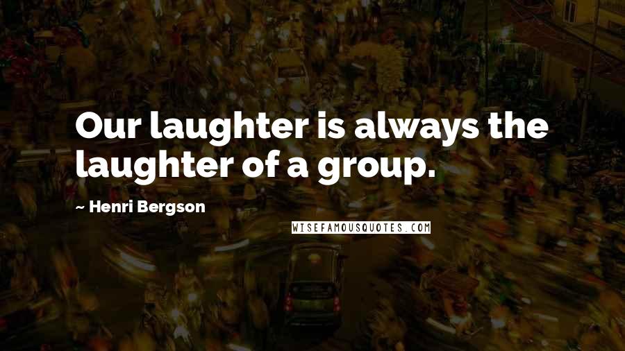 Henri Bergson Quotes: Our laughter is always the laughter of a group.