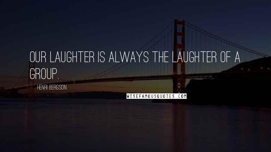 Henri Bergson Quotes: Our laughter is always the laughter of a group.