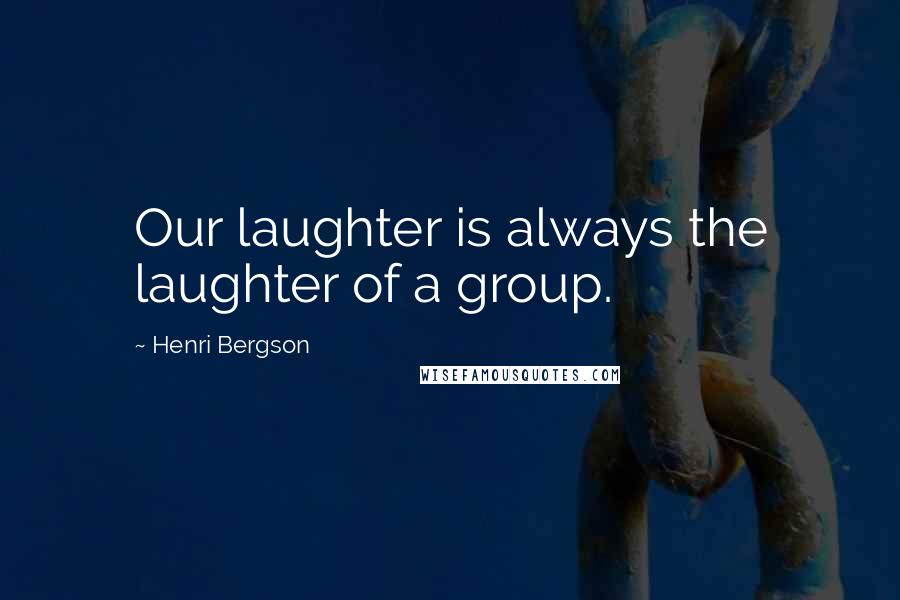 Henri Bergson Quotes: Our laughter is always the laughter of a group.