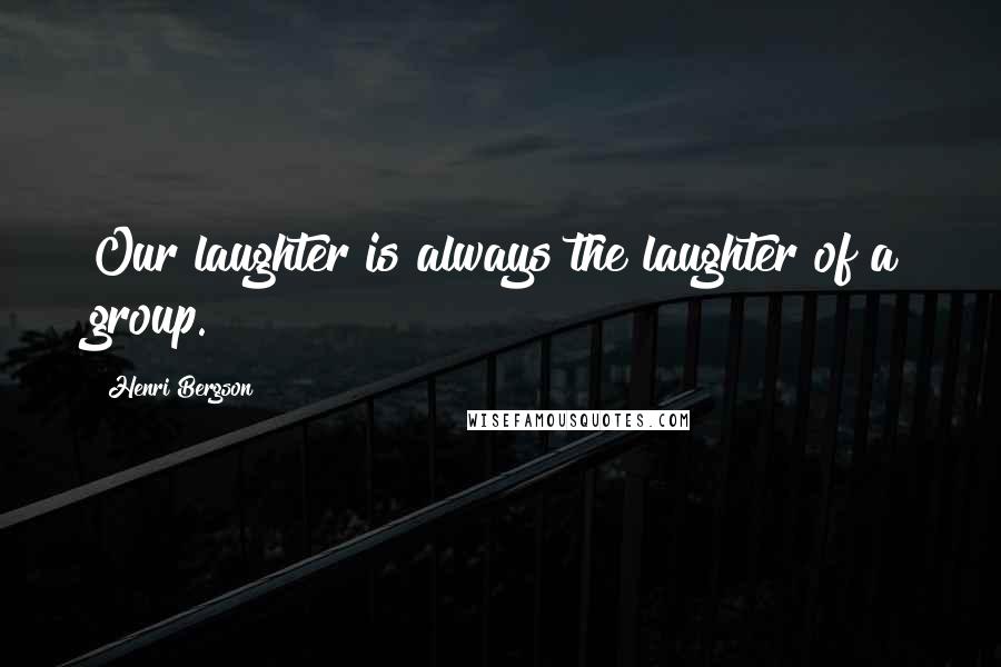 Henri Bergson Quotes: Our laughter is always the laughter of a group.