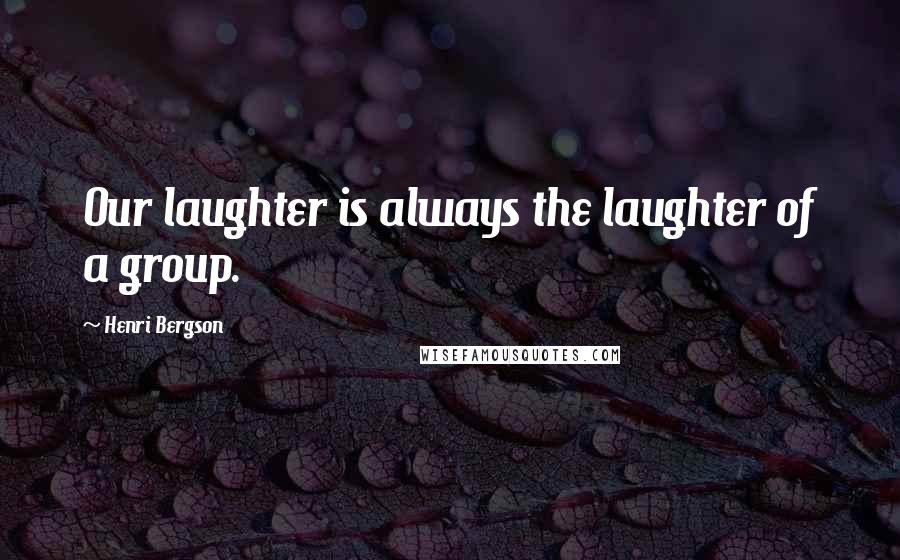 Henri Bergson Quotes: Our laughter is always the laughter of a group.