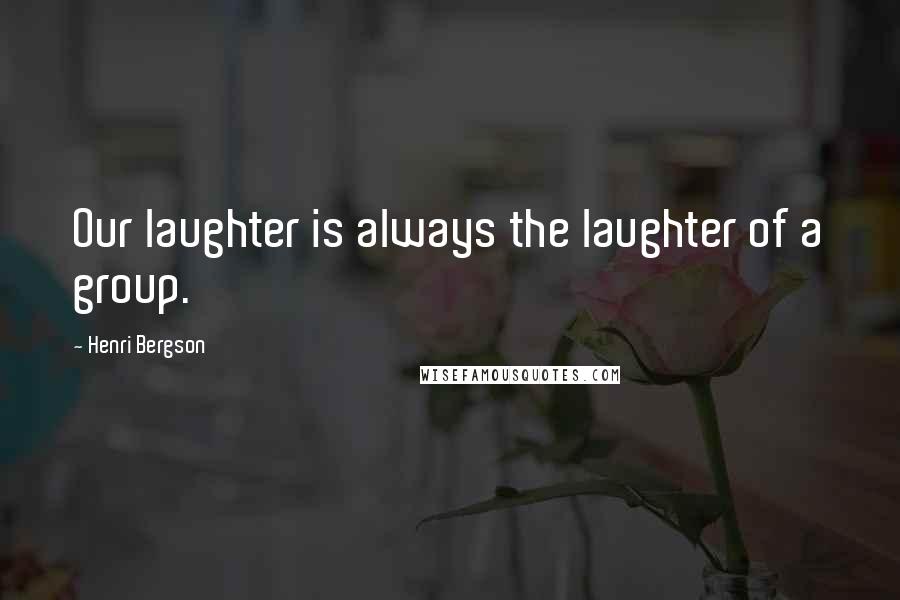 Henri Bergson Quotes: Our laughter is always the laughter of a group.