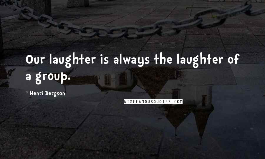 Henri Bergson Quotes: Our laughter is always the laughter of a group.