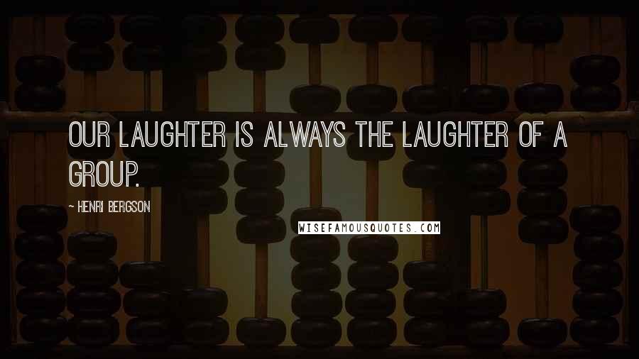 Henri Bergson Quotes: Our laughter is always the laughter of a group.