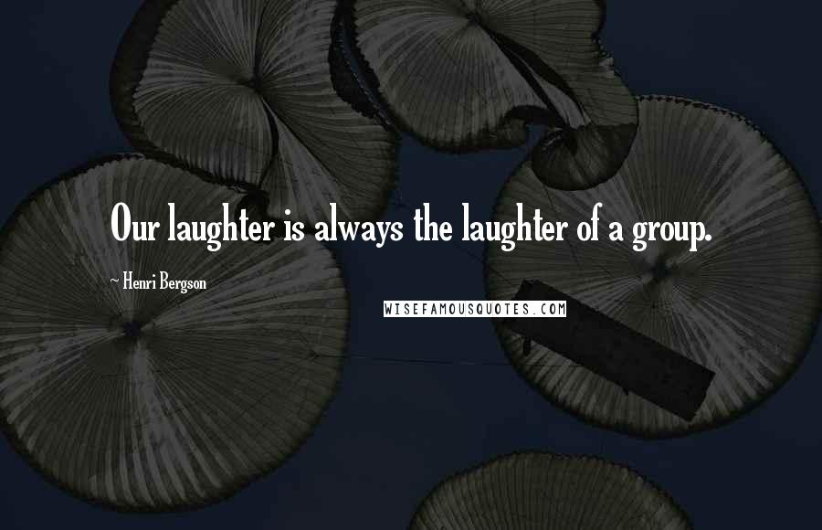 Henri Bergson Quotes: Our laughter is always the laughter of a group.