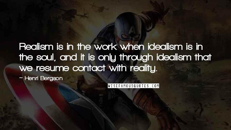 Henri Bergson Quotes: Realism is in the work when idealism is in the soul, and it is only through idealism that we resume contact with reality.