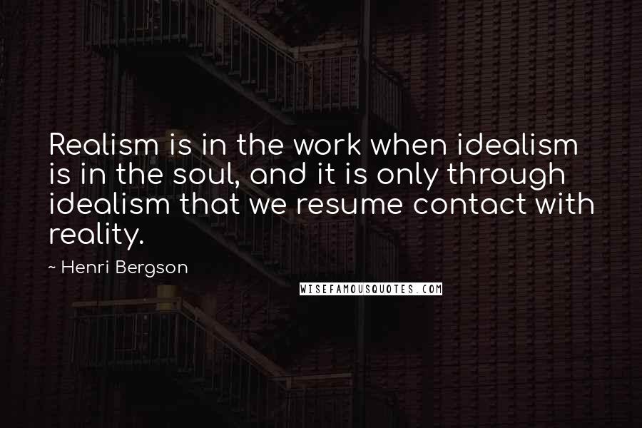 Henri Bergson Quotes: Realism is in the work when idealism is in the soul, and it is only through idealism that we resume contact with reality.