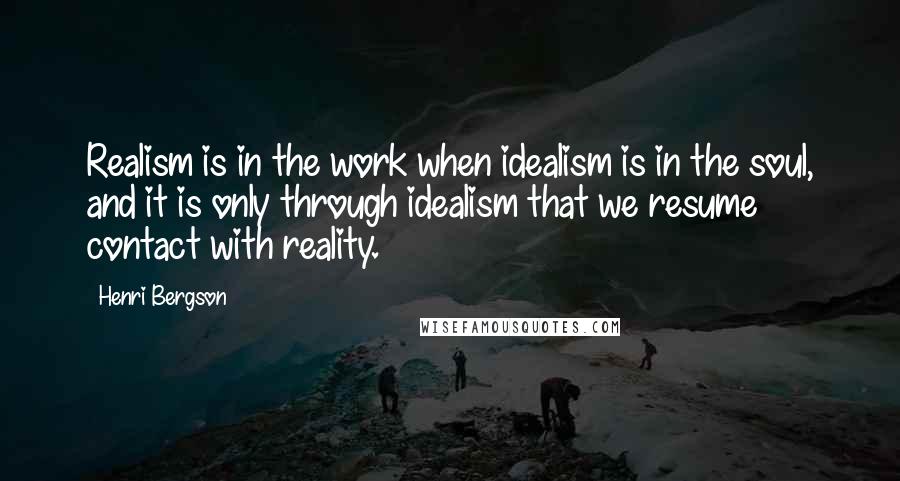 Henri Bergson Quotes: Realism is in the work when idealism is in the soul, and it is only through idealism that we resume contact with reality.