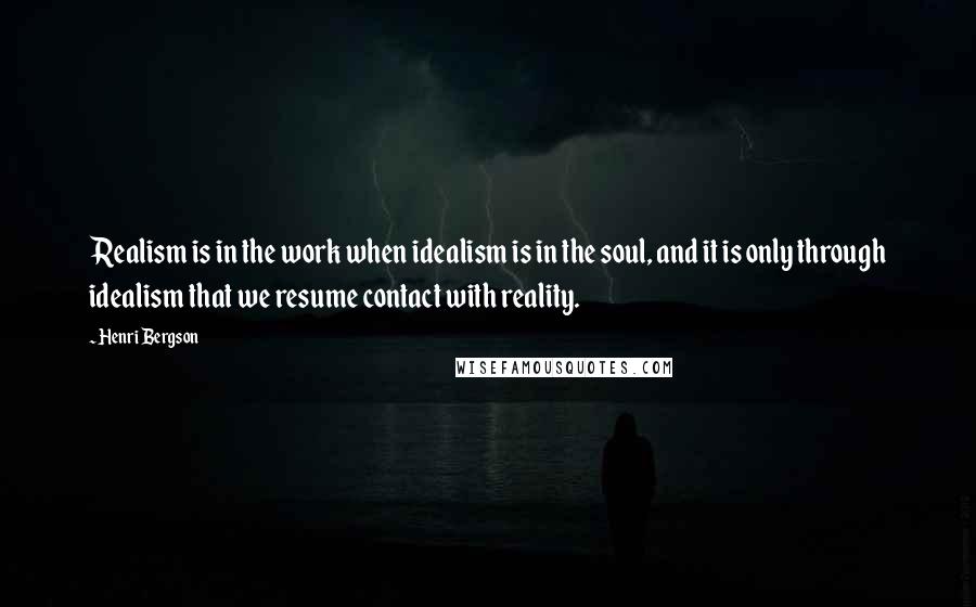 Henri Bergson Quotes: Realism is in the work when idealism is in the soul, and it is only through idealism that we resume contact with reality.