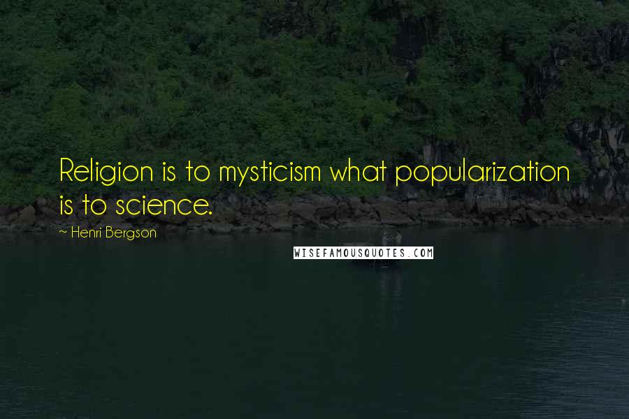 Henri Bergson Quotes: Religion is to mysticism what popularization is to science.