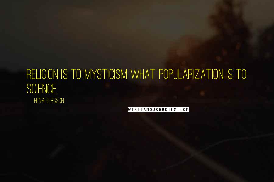 Henri Bergson Quotes: Religion is to mysticism what popularization is to science.