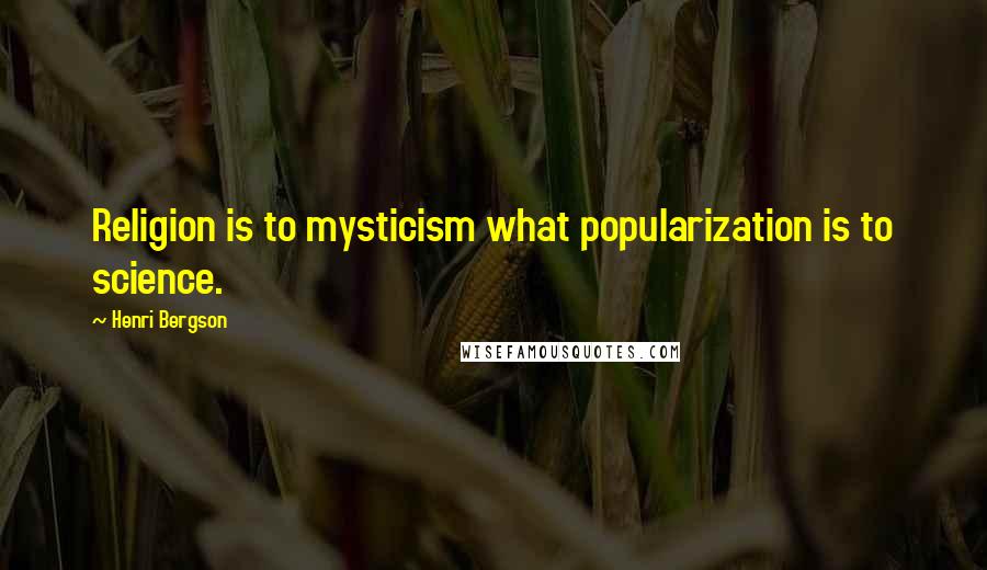 Henri Bergson Quotes: Religion is to mysticism what popularization is to science.