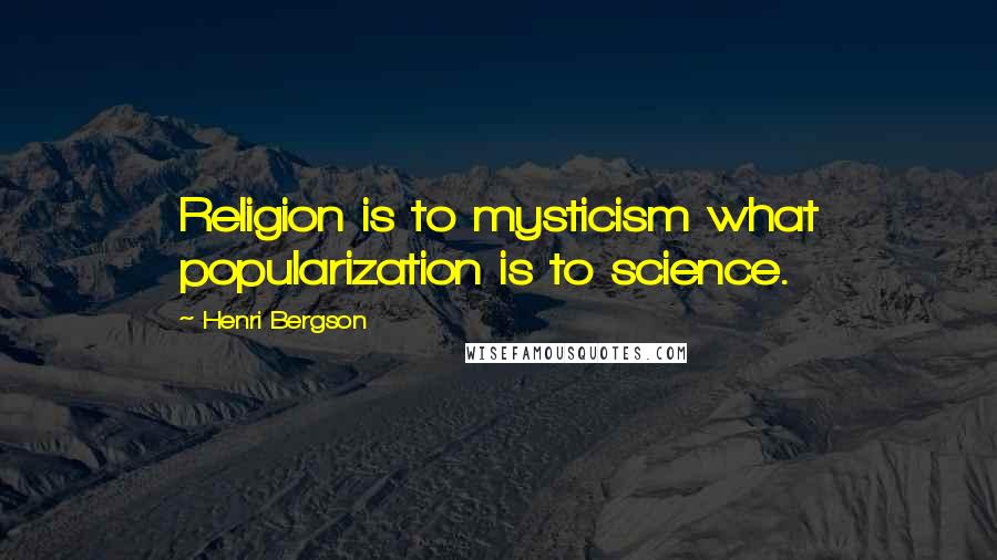 Henri Bergson Quotes: Religion is to mysticism what popularization is to science.