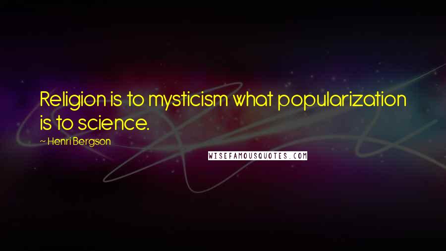 Henri Bergson Quotes: Religion is to mysticism what popularization is to science.