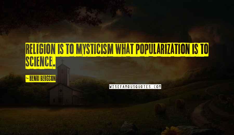 Henri Bergson Quotes: Religion is to mysticism what popularization is to science.