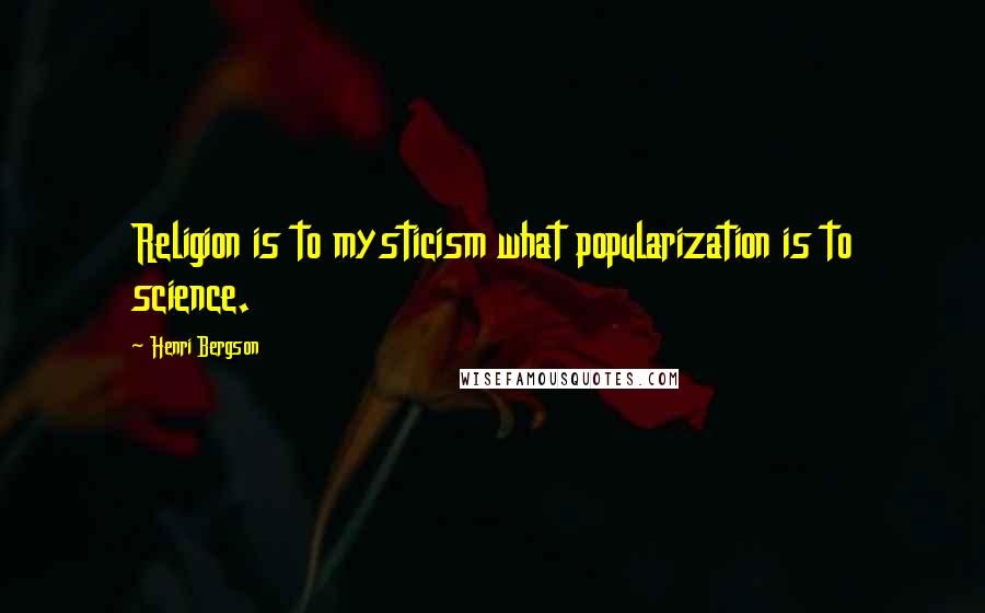 Henri Bergson Quotes: Religion is to mysticism what popularization is to science.