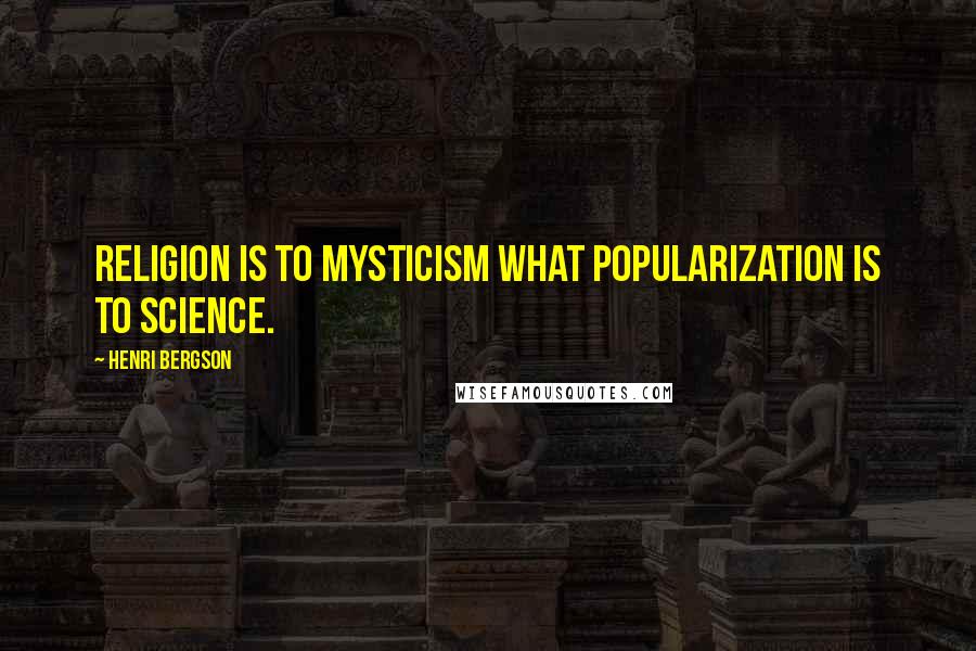 Henri Bergson Quotes: Religion is to mysticism what popularization is to science.