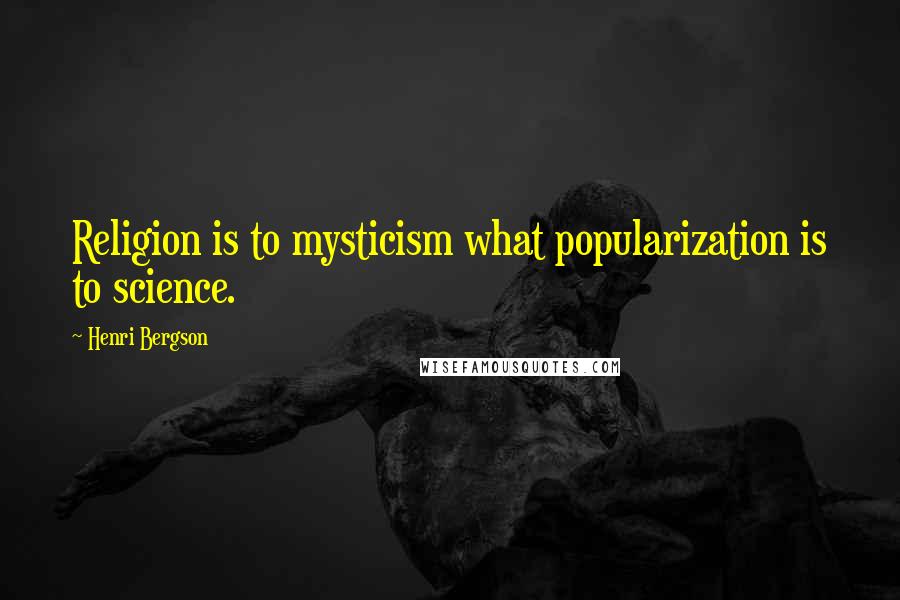 Henri Bergson Quotes: Religion is to mysticism what popularization is to science.