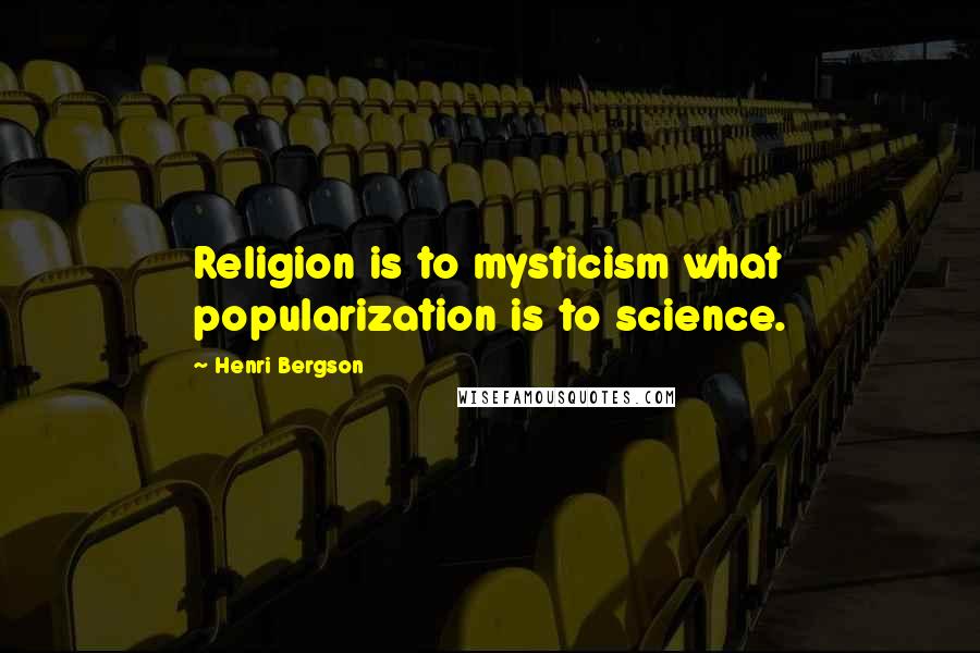 Henri Bergson Quotes: Religion is to mysticism what popularization is to science.