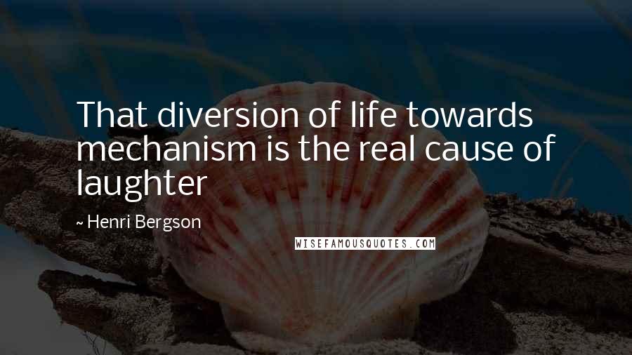 Henri Bergson Quotes: That diversion of life towards mechanism is the real cause of laughter