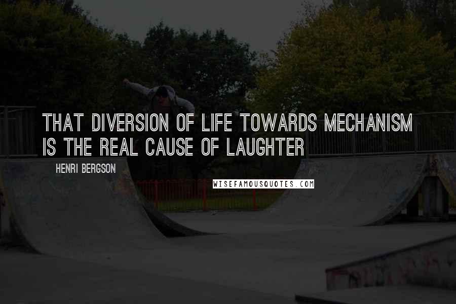 Henri Bergson Quotes: That diversion of life towards mechanism is the real cause of laughter