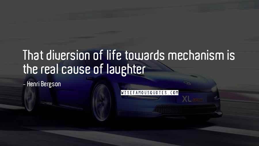 Henri Bergson Quotes: That diversion of life towards mechanism is the real cause of laughter