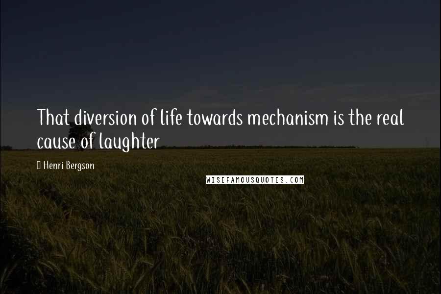 Henri Bergson Quotes: That diversion of life towards mechanism is the real cause of laughter