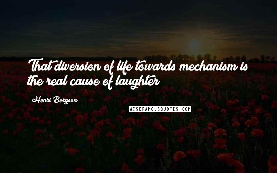 Henri Bergson Quotes: That diversion of life towards mechanism is the real cause of laughter