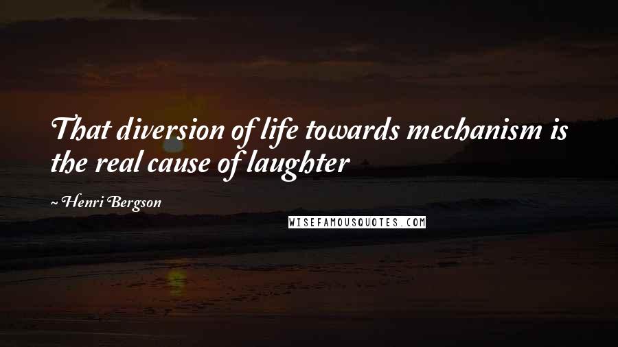 Henri Bergson Quotes: That diversion of life towards mechanism is the real cause of laughter