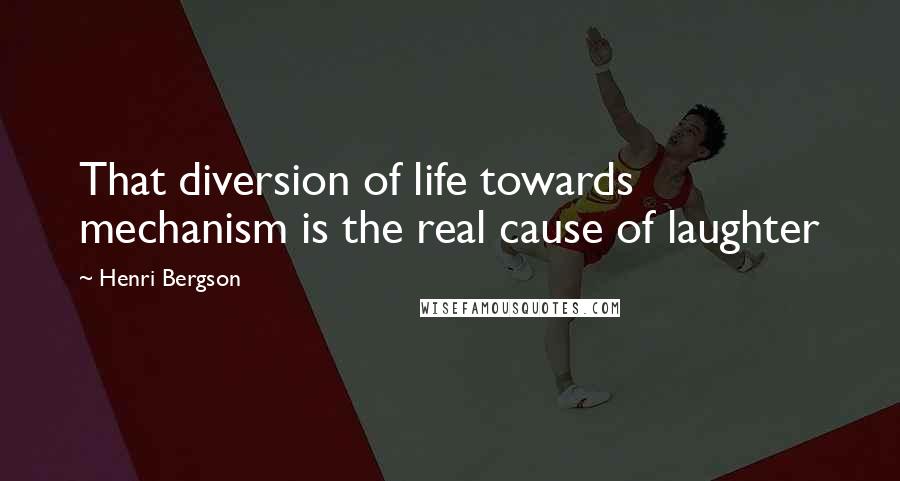 Henri Bergson Quotes: That diversion of life towards mechanism is the real cause of laughter