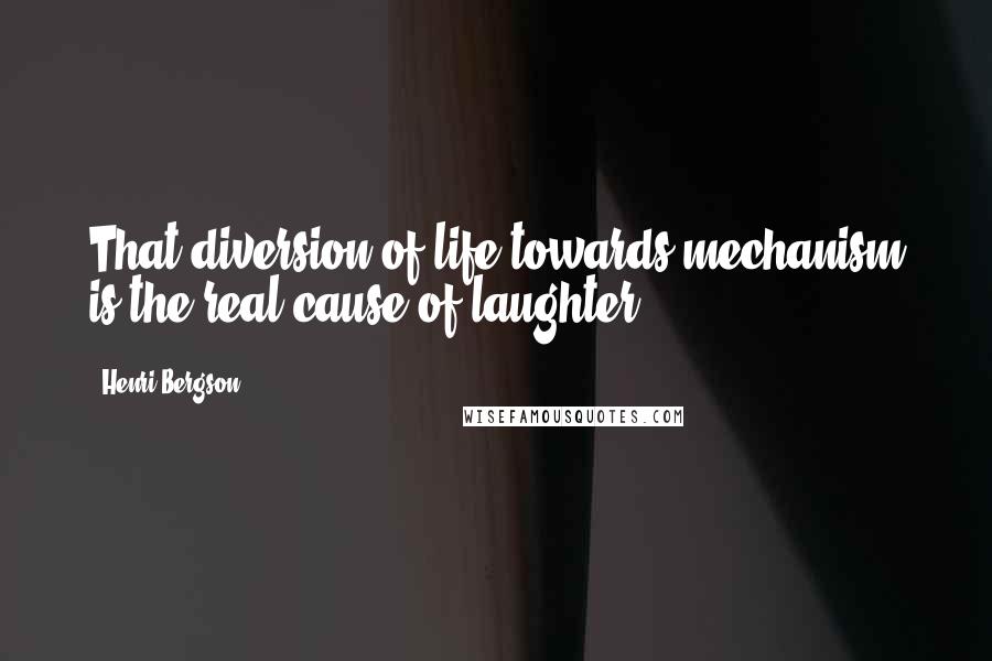 Henri Bergson Quotes: That diversion of life towards mechanism is the real cause of laughter