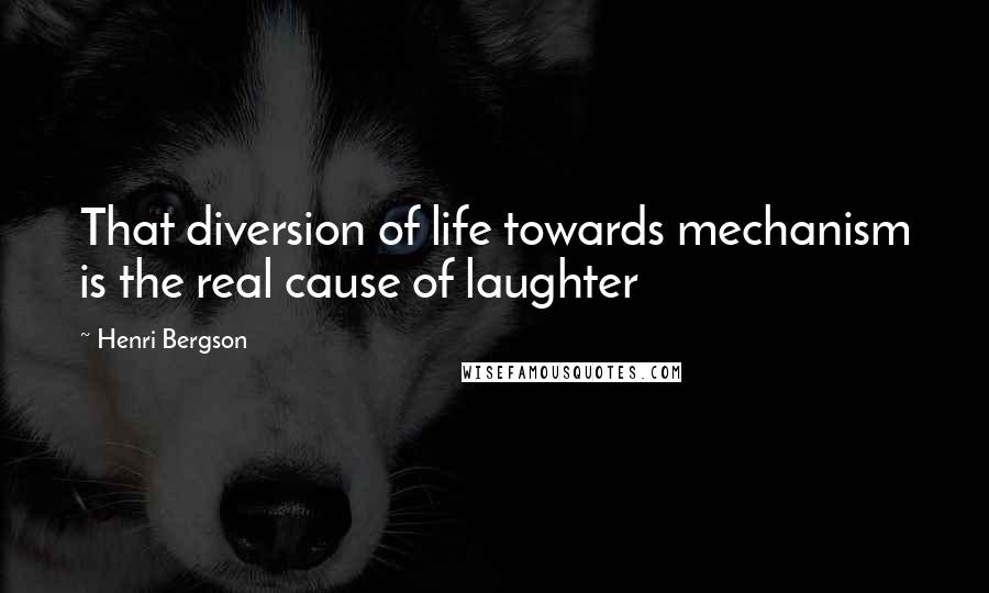 Henri Bergson Quotes: That diversion of life towards mechanism is the real cause of laughter