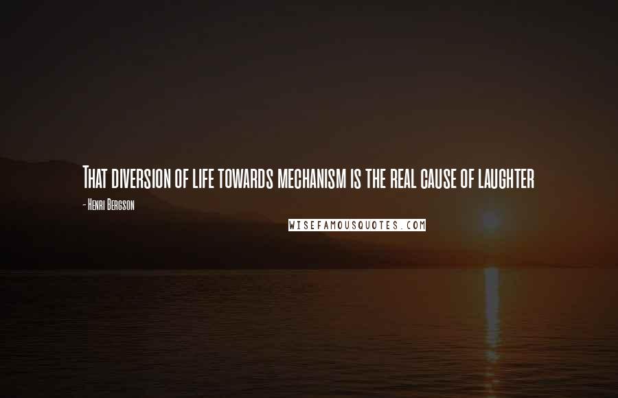 Henri Bergson Quotes: That diversion of life towards mechanism is the real cause of laughter