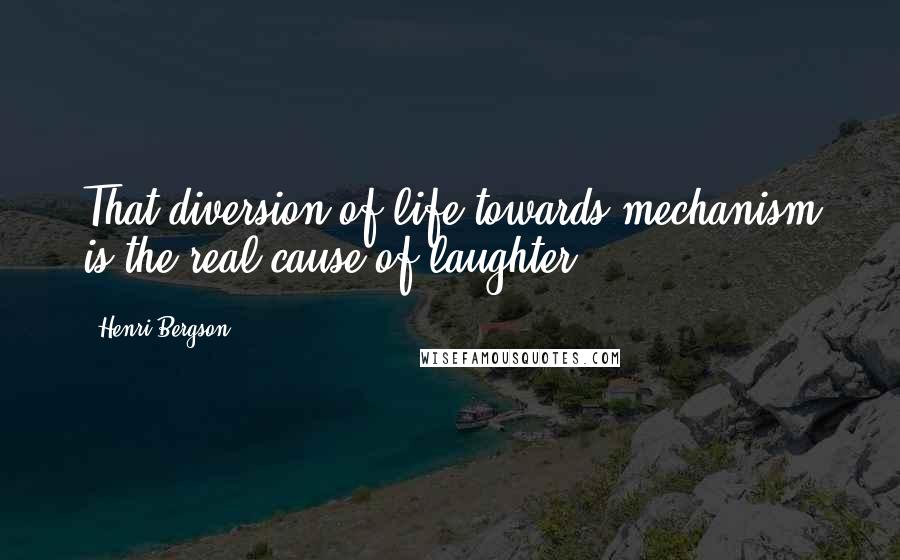 Henri Bergson Quotes: That diversion of life towards mechanism is the real cause of laughter
