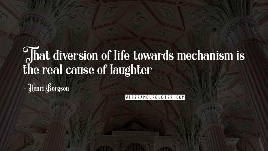 Henri Bergson Quotes: That diversion of life towards mechanism is the real cause of laughter