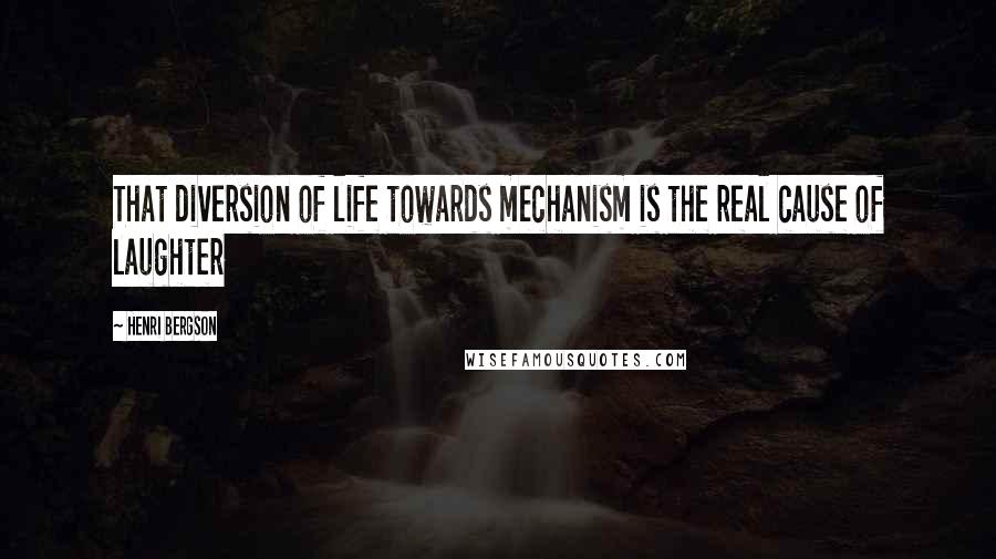 Henri Bergson Quotes: That diversion of life towards mechanism is the real cause of laughter