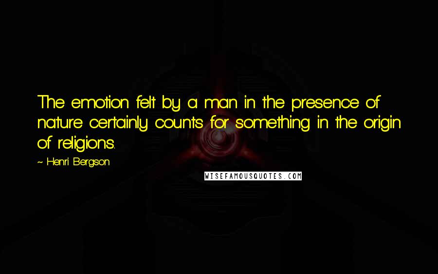 Henri Bergson Quotes: The emotion felt by a man in the presence of nature certainly counts for something in the origin of religions.